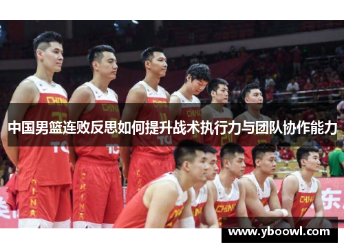 中国男篮连败反思如何提升战术执行力与团队协作能力