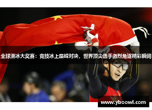 全球滑冰大奖赛：竞技冰上巅峰对决，世界顶尖选手激烈角逐精彩瞬间