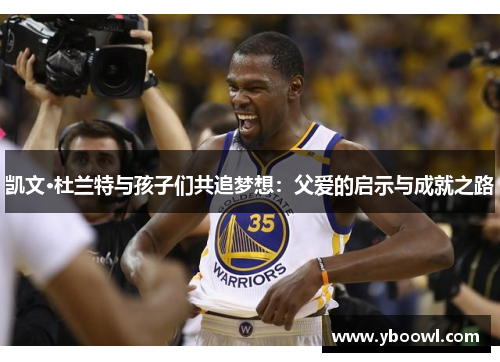 凯文·杜兰特与孩子们共追梦想：父爱的启示与成就之路