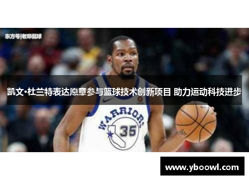 凯文·杜兰特表达愿意参与篮球技术创新项目 助力运动科技进步