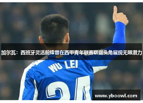 加尔瓦：西班牙灵活前锋曾在西甲青年联赛崭露头角展现无限潜力