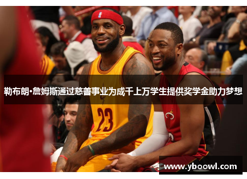 勒布朗·詹姆斯通过慈善事业为成千上万学生提供奖学金助力梦想