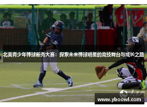 北美青少年棒球新秀大赛：探索未来棒球明星的竞技舞台与成长之路