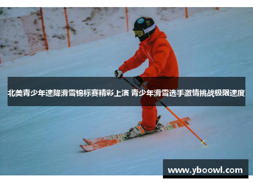 北美青少年速降滑雪锦标赛精彩上演 青少年滑雪选手激情挑战极限速度