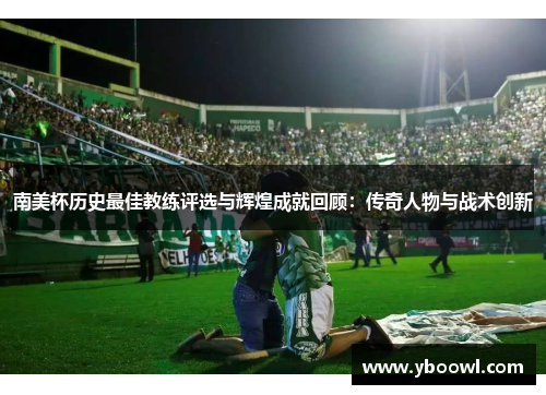南美杯历史最佳教练评选与辉煌成就回顾：传奇人物与战术创新