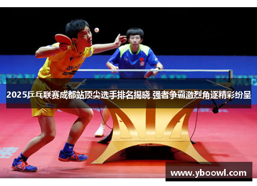 2025乒乓联赛成都站顶尖选手排名揭晓 强者争霸激烈角逐精彩纷呈