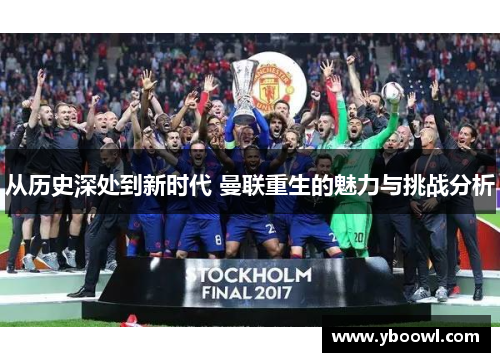 从历史深处到新时代 曼联重生的魅力与挑战分析