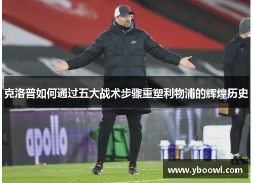 克洛普如何通过五大战术步骤重塑利物浦的辉煌历史