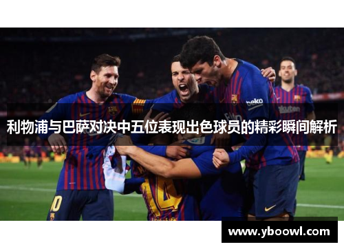 利物浦与巴萨对决中五位表现出色球员的精彩瞬间解析