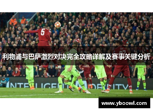 利物浦与巴萨激烈对决完全攻略详解及赛事关键分析