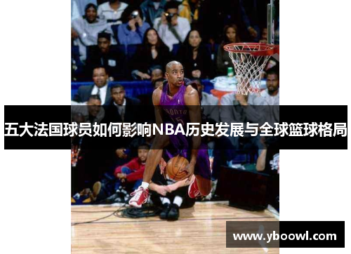 五大法国球员如何影响NBA历史发展与全球篮球格局