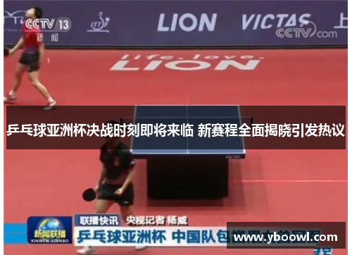 乒乓球亚洲杯决战时刻即将来临 新赛程全面揭晓引发热议