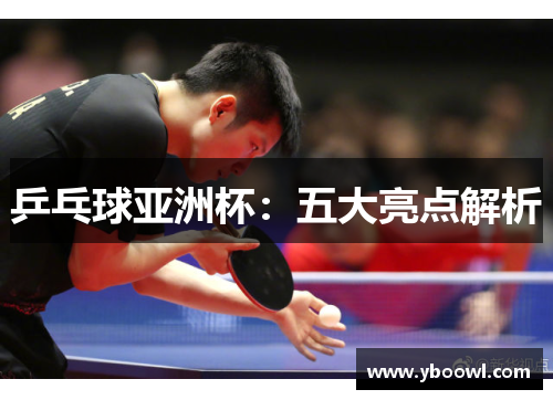 乒乓球亚洲杯：五大亮点解析