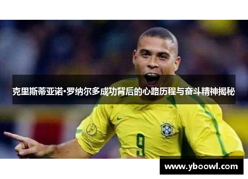 克里斯蒂亚诺·罗纳尔多成功背后的心路历程与奋斗精神揭秘