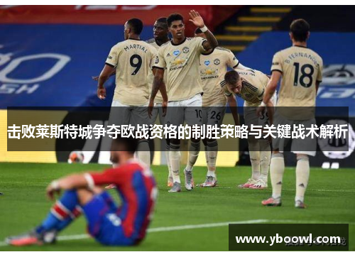 击败莱斯特城争夺欧战资格的制胜策略与关键战术解析