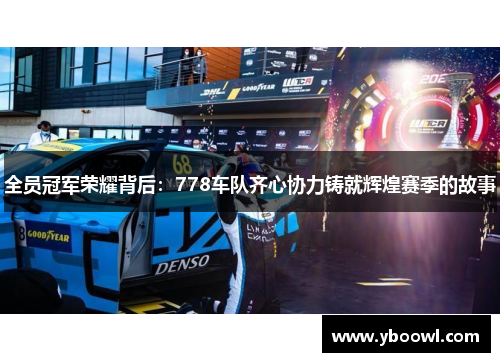 全员冠军荣耀背后：778车队齐心协力铸就辉煌赛季的故事