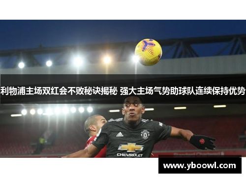 利物浦主场双红会不败秘诀揭秘 强大主场气势助球队连续保持优势