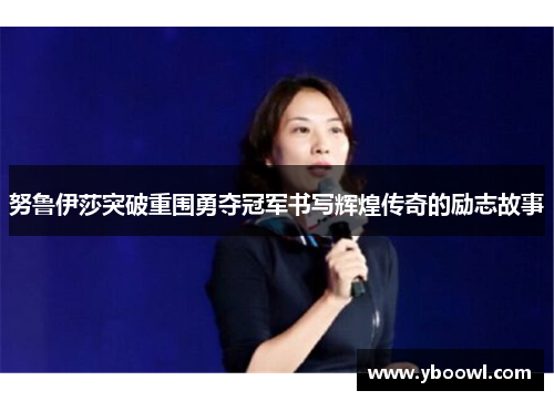 努鲁伊莎突破重围勇夺冠军书写辉煌传奇的励志故事