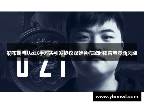 勒布朗与Uzi联手对决引发热议双雄合作掀起体育电竞新风潮