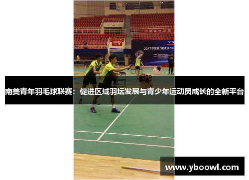 南美青年羽毛球联赛：促进区域羽坛发展与青少年运动员成长的全新平台
