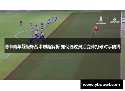 博卡青年超级杯战术创新解析 如何通过灵活变阵打破对手防线