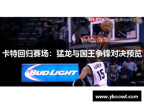 卡特回归赛场：猛龙与国王争锋对决预览