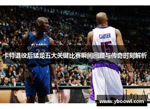 卡特退役后猛龙五大关键比赛瞬间回顾与传奇时刻解析