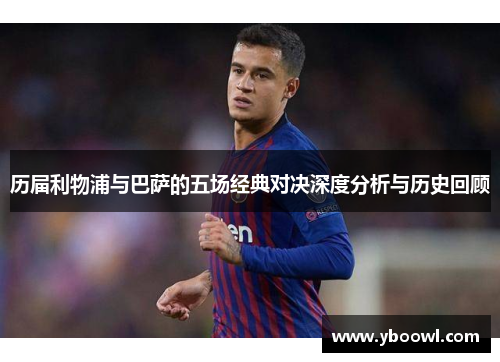 历届利物浦与巴萨的五场经典对决深度分析与历史回顾
