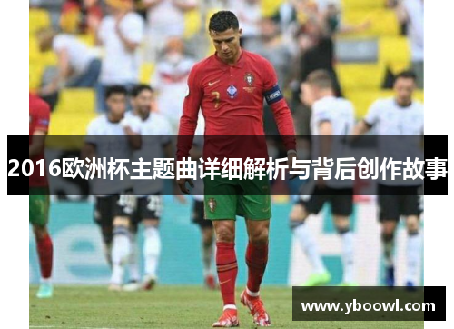 2016欧洲杯主题曲详细解析与背后创作故事