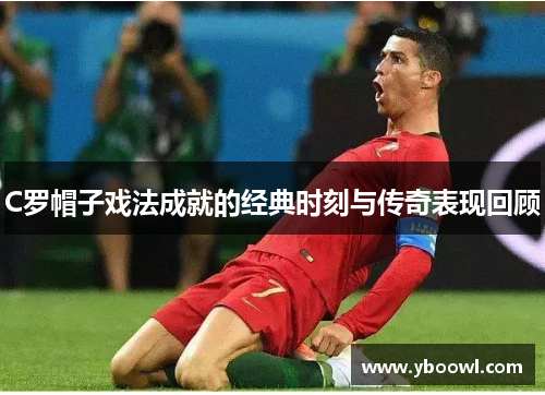 C罗帽子戏法成就的经典时刻与传奇表现回顾