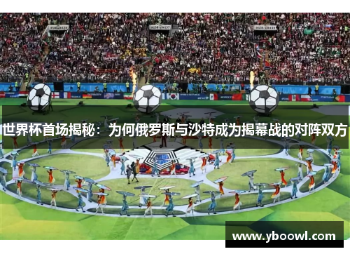 世界杯首场揭秘：为何俄罗斯与沙特成为揭幕战的对阵双方