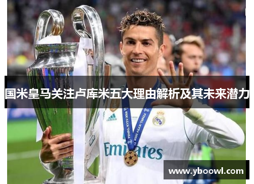 国米皇马关注卢库米五大理由解析及其未来潜力