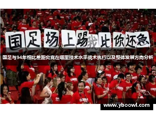 国足与94年相比差距究竟在哪里技术水平战术执行以及整体发展方向分析