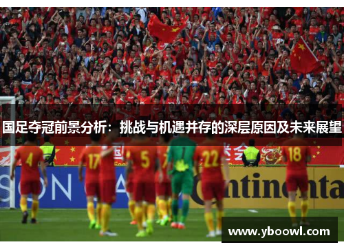 国足夺冠前景分析：挑战与机遇并存的深层原因及未来展望