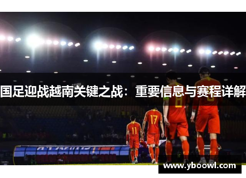 国足迎战越南关键之战：重要信息与赛程详解