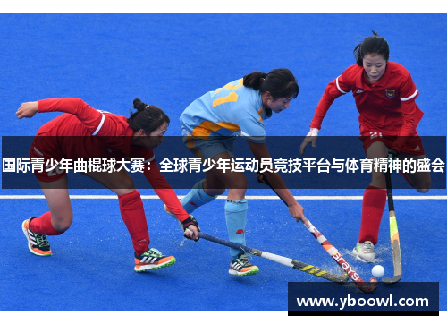国际青少年曲棍球大赛：全球青少年运动员竞技平台与体育精神的盛会