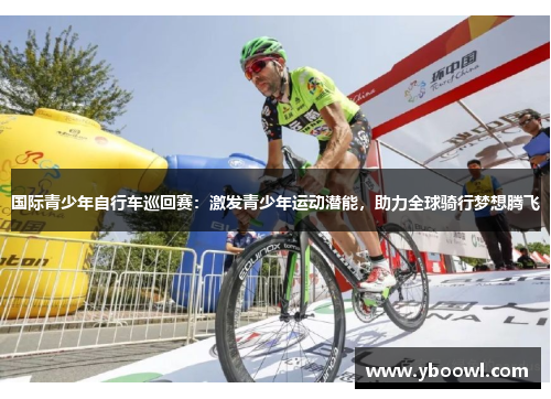 国际青少年自行车巡回赛：激发青少年运动潜能，助力全球骑行梦想腾飞