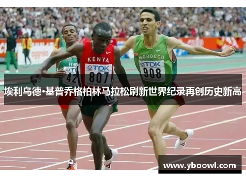 埃利乌德·基普乔格柏林马拉松刷新世界纪录再创历史新高