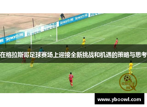 在格拉斯哥足球赛场上迎接全新挑战和机遇的策略与思考