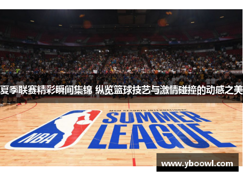 夏季联赛精彩瞬间集锦 纵览篮球技艺与激情碰撞的动感之美