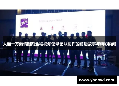大连一方激情时刻全程视频记录团队协作的幕后故事与精彩瞬间