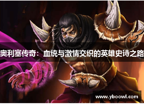 奥利塞传奇:血统与激情交织的英雄史诗之路 奥利塞传奇:血统与激情交织的英雄史诗之路