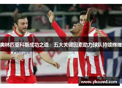 奥林匹亚科斯成功之道:五大关键因素助力球队持续辉煌 奥林匹亚科斯成功之道:五大关键因素助力球队持续辉煌