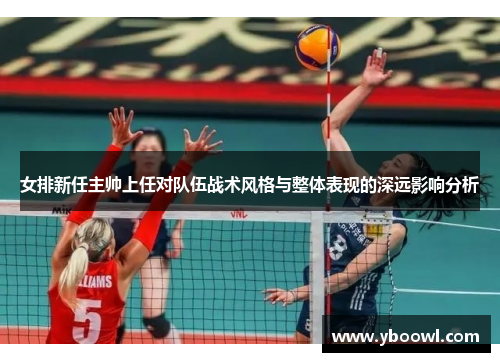 女排新任主帅上任对队伍战术风格与整体表现的深远影响分析 女排新任主帅上任对队伍战术风格与整体表现的深远影响分析