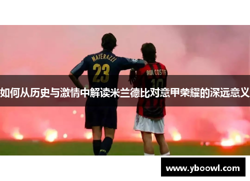 如何从历史与激情中解读米兰德比对意甲荣耀的深远意义