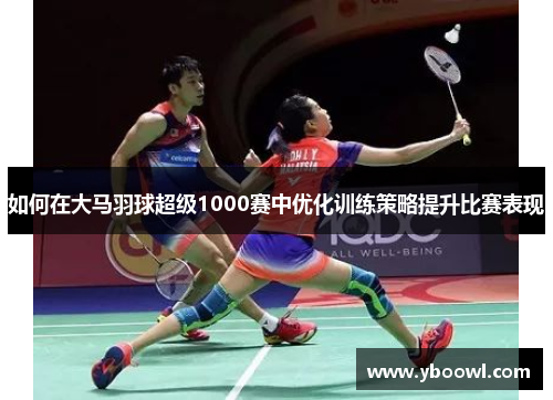 如何在大马羽球超级1000赛中优化训练策略提升比赛表现