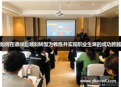 如何在退役后顺利转型为教练并实现职业生涯的成功跨越