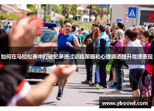 如何在马拉松赛中打破纪录通过训练策略和心理调适提升竞速表现 如何在马拉松赛中打破纪录通过训练策略和心理调适提升竞速表现