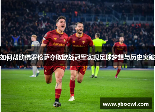 如何帮助佛罗伦萨夺取欧战冠军实现足球梦想与历史突破 如何帮助佛罗伦萨夺取欧战冠军实现足球梦想与历史突破