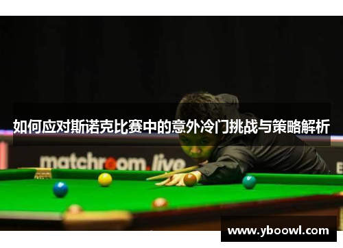 如何应对斯诺克比赛中的意外冷门挑战与策略解析 如何应对斯诺克比赛中的意外冷门挑战与策略解析